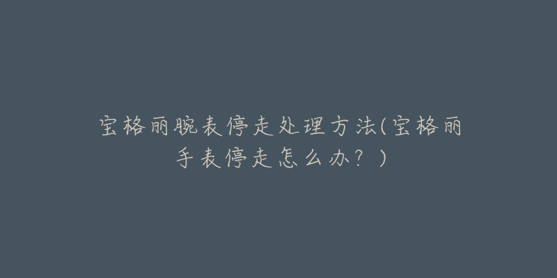 宝格丽腕表停走处理方法(宝格丽手表停走怎么办?)-名表号 宝格丽腕表停走处理方法(宝格丽手表停走怎么办?)