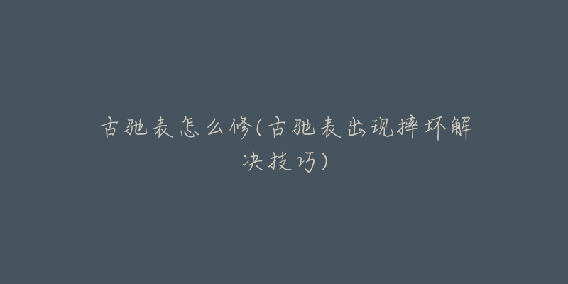 古驰表怎么修(古驰表出现摔坏解决技巧)-名表号 古驰表怎么修(古驰表出现摔坏解决技巧)