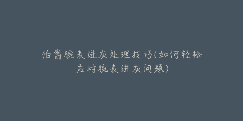 伯爵腕表进灰处理技巧(如何轻松应对腕表进灰问题)-名表号 伯爵腕表进灰处理技巧(如何轻松应对腕表进灰问题)