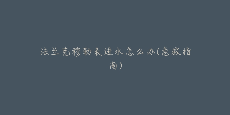 法兰克穆勒表进水怎么办(急救指南)-名表号 法兰克穆勒表进水怎么办(急救指南)