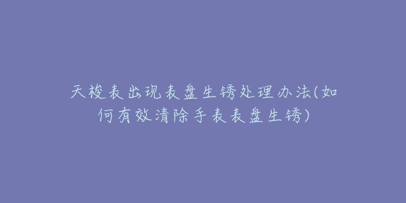 天梭表出现表盘生锈处理办法(如何有效清除手表表盘生锈)-名表号 天梭表出现表盘生锈处理办法(如何有效清除手表表盘生锈)