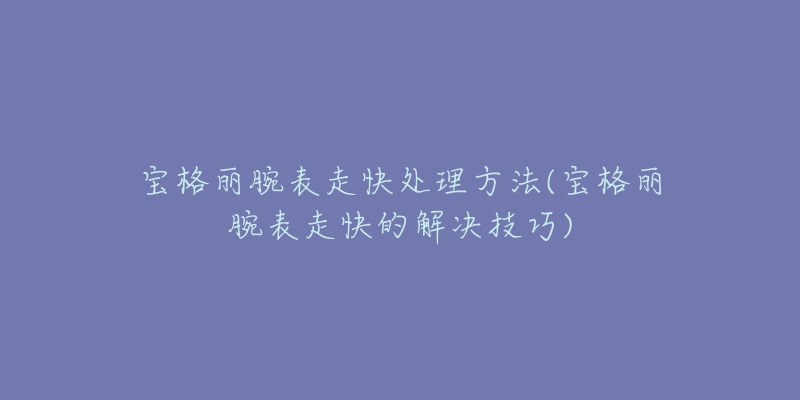 宝格丽腕表走快处理方法(宝格丽腕表走快的解决技巧)-名表号 宝格丽腕表走快处理方法(宝格丽腕表走快的解决技巧)
