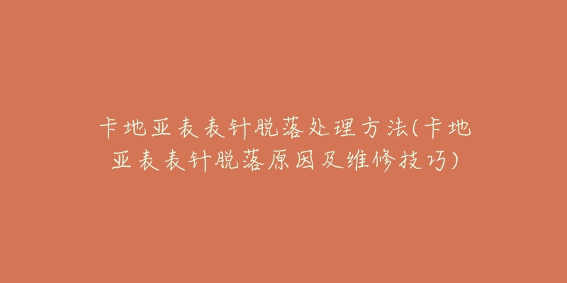 卡地亚表表针脱落处理方法(卡地亚表表针脱落原因及维修技巧)-名表号 卡地亚表表针脱落处理方法(卡地亚表表针脱落原因及维修技巧)