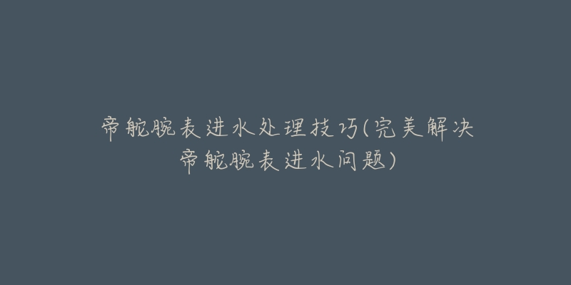帝舵腕表进水处理技巧(完美解决帝舵腕表进水问题)-名表号 帝舵腕表进水处理技巧(完美解决帝舵腕表进水问题)