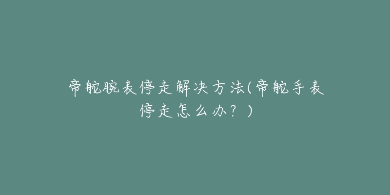 帝舵腕表停走解决方法(帝舵手表停走怎么办?)-名表号 帝舵腕表停走解决方法(帝舵手表停走怎么办?)