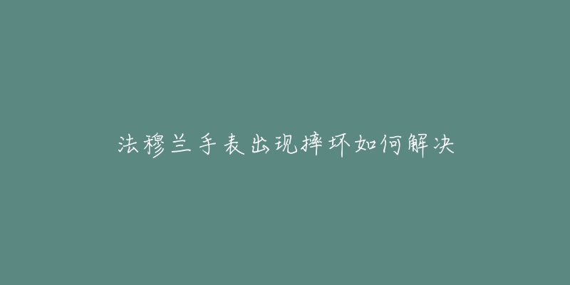 法穆兰手表出现摔坏如何解决-名表号 法穆兰手表出现摔坏如何解决