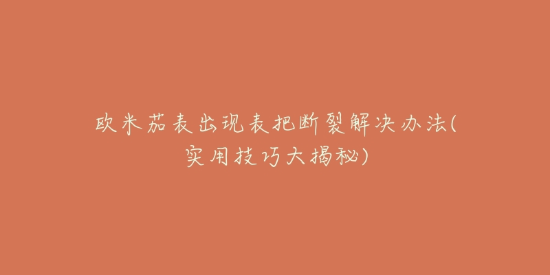 欧米茄表出现表把断裂解决办法(实用技巧大揭秘)-名表号 欧米茄表出现表把断裂解决办法(实用技巧大揭秘)