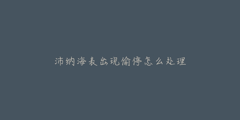 沛纳海表出现偷停怎么处理-名表号 沛纳海表出现偷停怎么处理