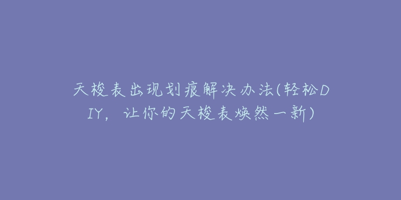 天梭表出现划痕解决办法(轻松DIY,让你的天梭表焕然一新)-名表号 天梭表出现划痕解决办法(轻松DIY,让你的天梭表焕然一新)