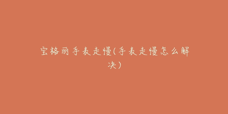 宝格丽手表走慢(手表走慢怎么解决)-名表号 宝格丽手表走慢(手表走慢怎么解决)