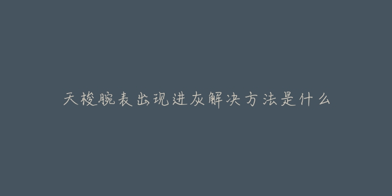 天梭腕表出现进灰解决方法是什么-名表号 天梭腕表出现进灰解决方法是什么