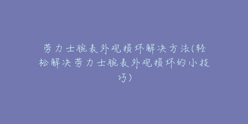劳力士腕表外观损坏解决方法(轻松解决劳力士腕表外观损坏的小技巧)-名表号 劳力士腕表外观损坏解决方法(轻松解决劳力士腕表外观损坏的小技巧)