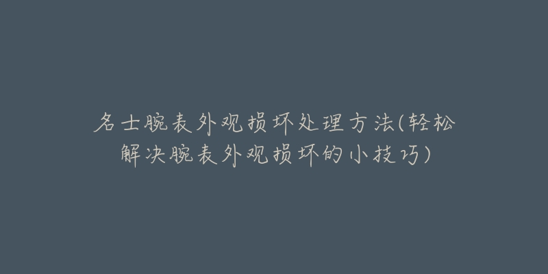 名士腕表外观损坏处理方法(轻松解决腕表外观损坏的小技巧)-名表号 名士腕表外观损坏处理方法(轻松解决腕表外观损坏的小技巧)