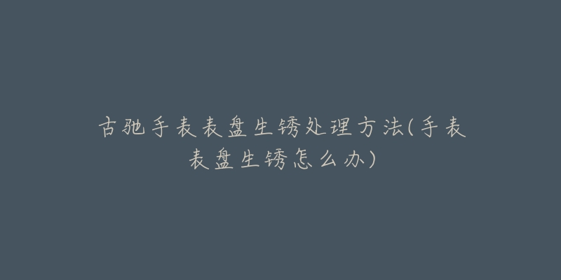 古驰手表表盘生锈处理方法(手表表盘生锈怎么办)-名表号 古驰手表表盘生锈处理方法(手表表盘生锈怎么办)