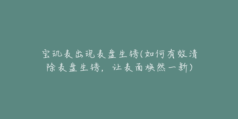 宝玑表出现表盘生锈(如何有效清除表盘生锈,让表面焕然一新)-名表号 宝玑表出现表盘生锈(如何有效清除表盘生锈,让表面焕然一新)