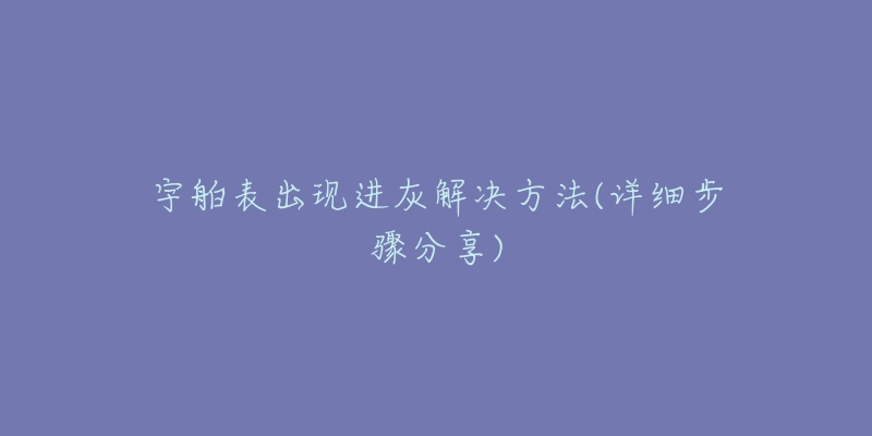 宇舶表出现进灰解决方法(详细步骤分享)-名表号 宇舶表出现进灰解决方法(详细步骤分享)