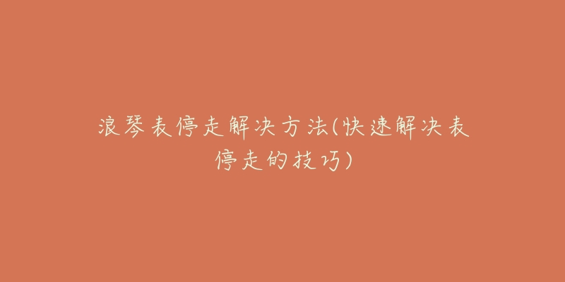 浪琴表停走解决方法(快速解决表停走的技巧)-名表号 浪琴表停走解决方法(快速解决表停走的技巧)