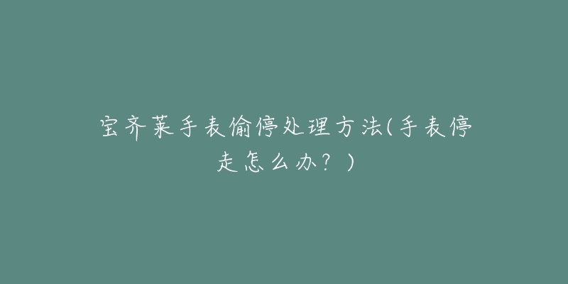 宝齐莱手表偷停处理方法(手表停走怎么办?)-名表号 宝齐莱手表偷停处理方法(手表停走怎么办?)