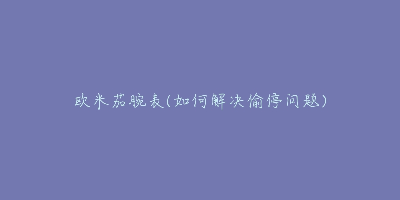 欧米茄腕表(如何解决偷停问题)-名表号 欧米茄腕表(如何解决偷停问题)