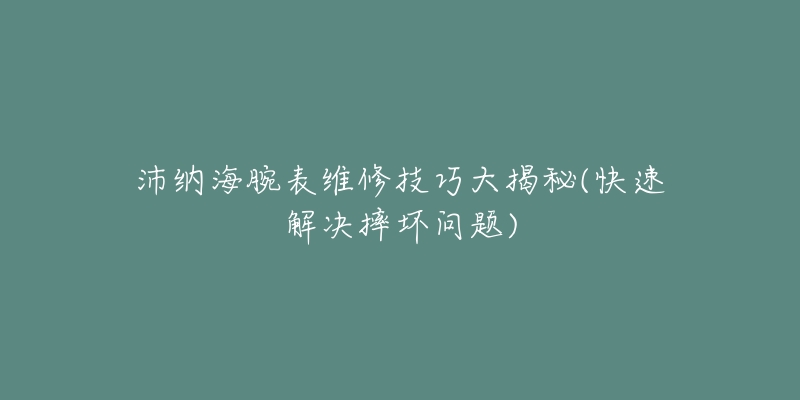 沛纳海腕表维修技巧大揭秘(快速解决摔坏问题)-名表号 沛纳海腕表维修技巧大揭秘(快速解决摔坏问题)