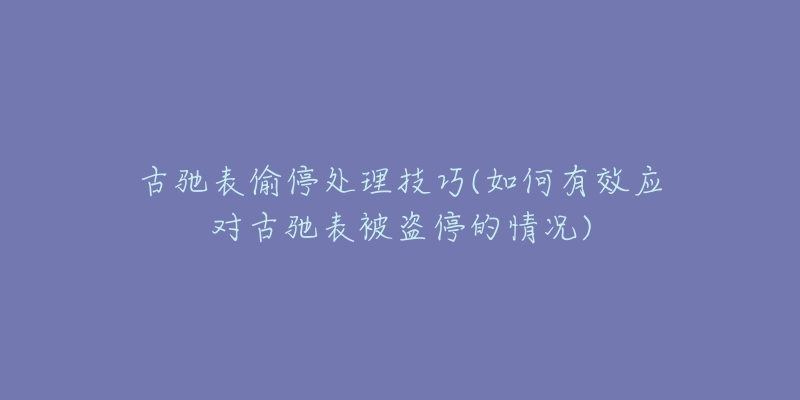 古驰表偷停处理技巧(如何有效应对古驰表被盗停的情况)-名表号 古驰表偷停处理技巧(如何有效应对古驰表被盗停的情况)