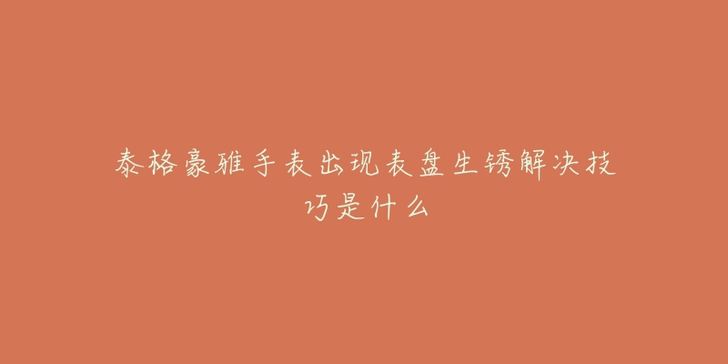 泰格豪雅手表出现表盘生锈解决技巧是什么-名表号 泰格豪雅手表出现表盘生锈解决技巧是什么