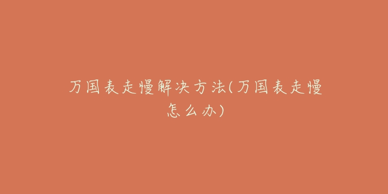 万国表走慢解决方法(万国表走慢怎么办)-名表号 万国表走慢解决方法(万国表走慢怎么办)