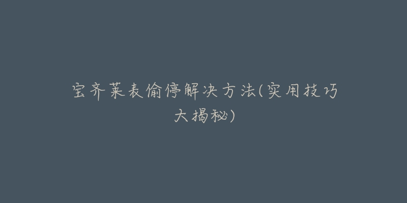 宝齐莱表偷停解决方法(实用技巧大揭秘)-名表号 宝齐莱表偷停解决方法(实用技巧大揭秘)