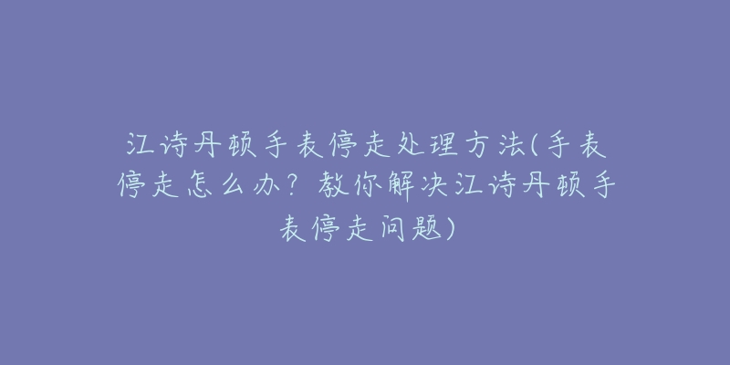 江诗丹顿手表停走处理方法(手表停走怎么办?教你解决江诗丹顿手表停走问题)-名表号 江诗丹顿手表停走处理方法(手表停走怎么办?教你解决江诗丹顿手表停走问题)