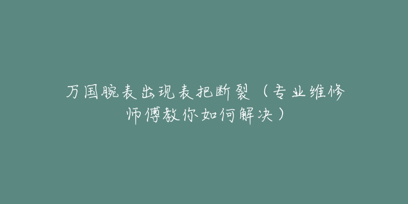 万国腕表出现表把断裂(专业维修师傅教你如何解决)-名表号 万国腕表出现表把断裂(专业维修师傅教你如何解决)