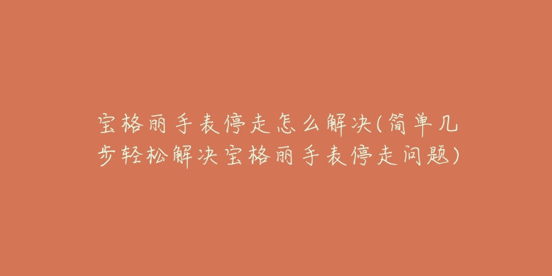 宝格丽手表停走怎么解决(简单几步轻松解决宝格丽手表停走问题)-名表号 宝格丽手表停走怎么解决(简单几步轻松解决宝格丽手表停走问题)
