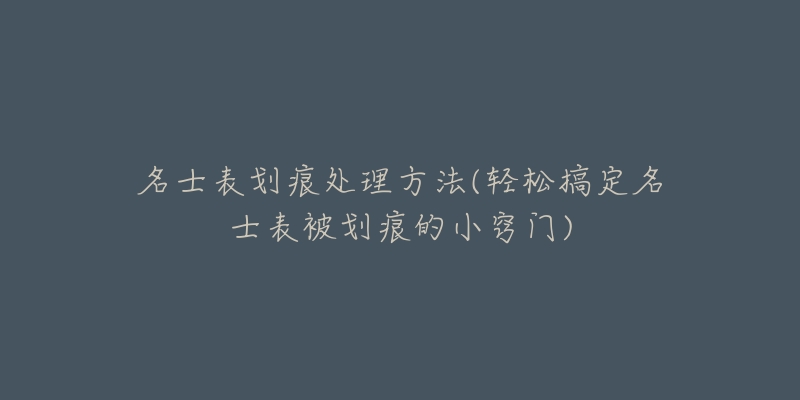 名士表划痕处理方法(轻松搞定名士表被划痕的小窍门)-名表号 名士表划痕处理方法(轻松搞定名士表被划痕的小窍门)