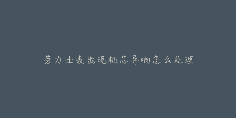 劳力士表出现机芯异响怎么处理-名表号 劳力士表出现机芯异响怎么处理