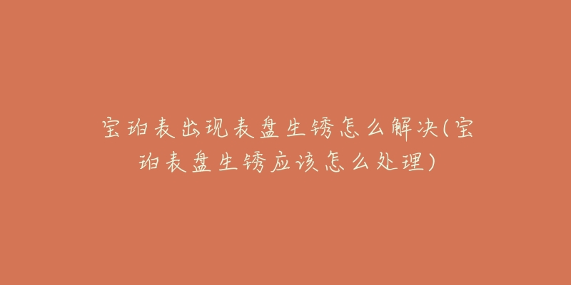 宝珀表出现表盘生锈怎么解决(宝珀表盘生锈应该怎么处理)-名表号 宝珀表出现表盘生锈怎么解决(宝珀表盘生锈应该怎么处理)