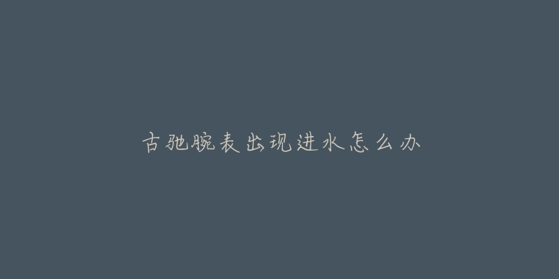 古驰腕表出现进水怎么办-名表号 古驰腕表出现进水怎么办