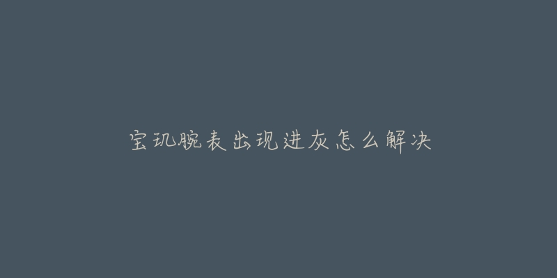 宝玑腕表出现进灰怎么解决-名表号 宝玑腕表出现进灰怎么解决
