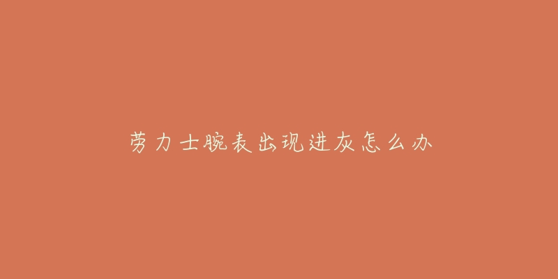 劳力士腕表出现进灰怎么办-名表号 劳力士腕表出现进灰怎么办