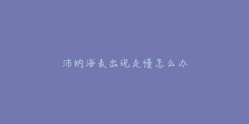 沛纳海表出现走慢怎么办-名表号 沛纳海表出现走慢怎么办