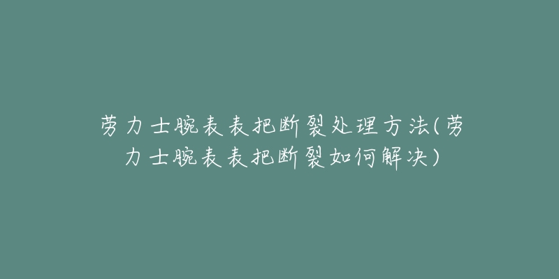 劳力士腕表表把断裂处理方法(劳力士腕表表把断裂如何解决)-名表号 劳力士腕表表把断裂处理方法(劳力士腕表表把断裂如何解决)