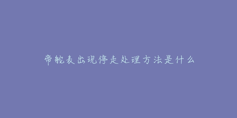 帝舵表出现停走处理方法是什么-名表号 帝舵表出现停走处理方法是什么