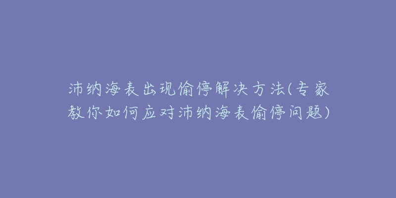 沛纳海表出现偷停解决方法(专家教你如何应对沛纳海表偷停问题)-名表号 沛纳海表出现偷停解决方法(专家教你如何应对沛纳海表偷停问题)