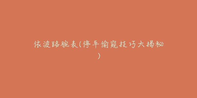 依波路腕表(停车偷窥技巧大揭秘)-名表号 依波路腕表(停车偷窥技巧大揭秘)
