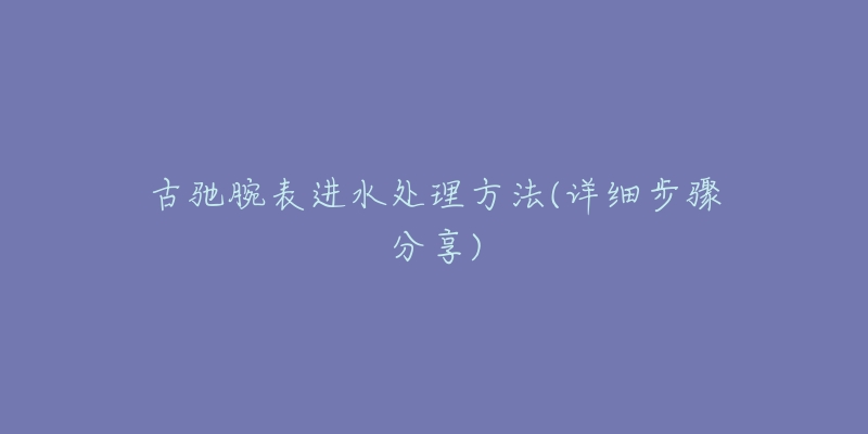 古驰腕表进水处理方法(详细步骤分享)-名表号 古驰腕表进水处理方法(详细步骤分享)