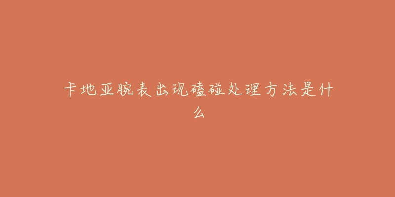 卡地亚腕表出现磕碰处理方法是什么-名表号 卡地亚腕表出现磕碰处理方法是什么