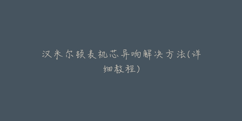 汉米尔顿表机芯异响解决方法(详细教程)-名表号 汉米尔顿表机芯异响解决方法(详细教程)