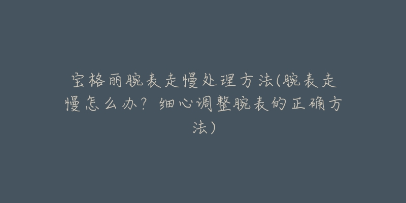 宝格丽腕表走慢处理方法(腕表走慢怎么办?细心调整腕表的正确方法)-名表号 宝格丽腕表走慢处理方法(腕表走慢怎么办?细心调整腕表的正确方法)