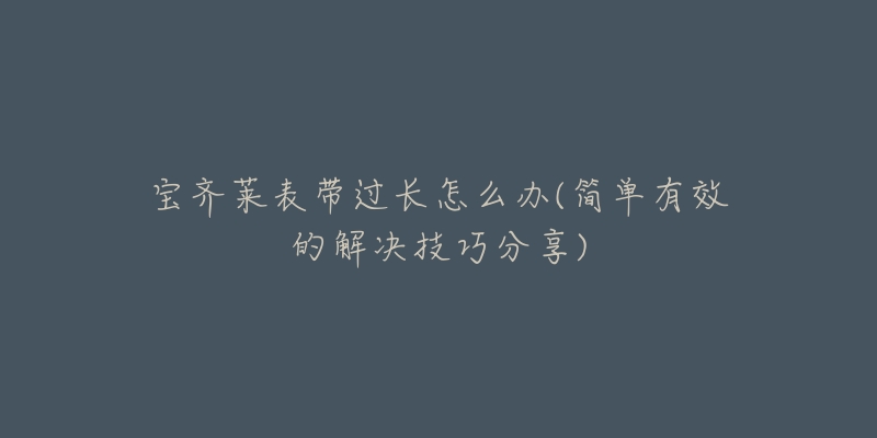 宝齐莱表带过长怎么办(简单有效的解决技巧分享)-名表号 宝齐莱表带过长怎么办(简单有效的解决技巧分享)
