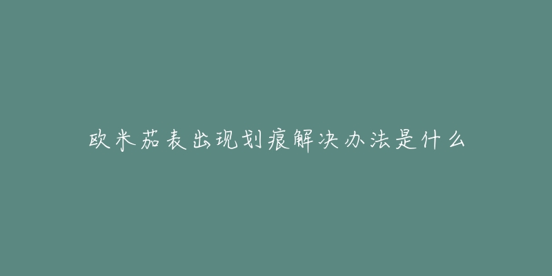 欧米茄表出现划痕解决办法是什么-名表号 欧米茄表出现划痕解决办法是什么