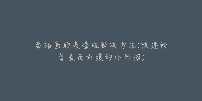 泰格豪雅表磕碰解决方法(快速修复表面划痕的小妙招)-名表号 泰格豪雅表磕碰解决方法(快速修复表面划痕的小妙招)