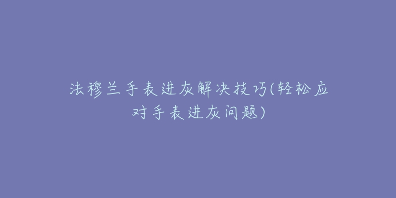 法穆兰手表进灰解决技巧(轻松应对手表进灰问题)-名表号 法穆兰手表进灰解决技巧(轻松应对手表进灰问题)